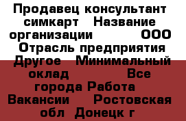 Продавец-консультант симкарт › Название организации ­ Qprom, ООО › Отрасль предприятия ­ Другое › Минимальный оклад ­ 28 000 - Все города Работа » Вакансии   . Ростовская обл.,Донецк г.